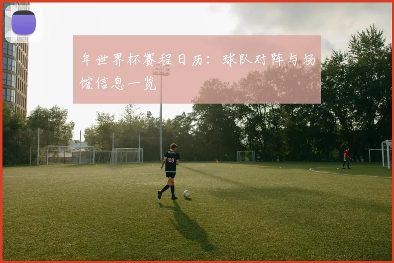 年世界杯赛程日历:球队对阵与场馆信息一览
