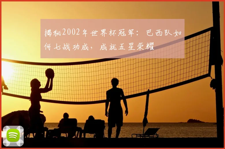 揭秘2002年世界杯冠军:巴西队如何七战功成,成就五星荣耀