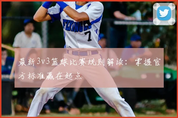 最新3v3篮球比赛规则解读:掌握官方标准赢在起点