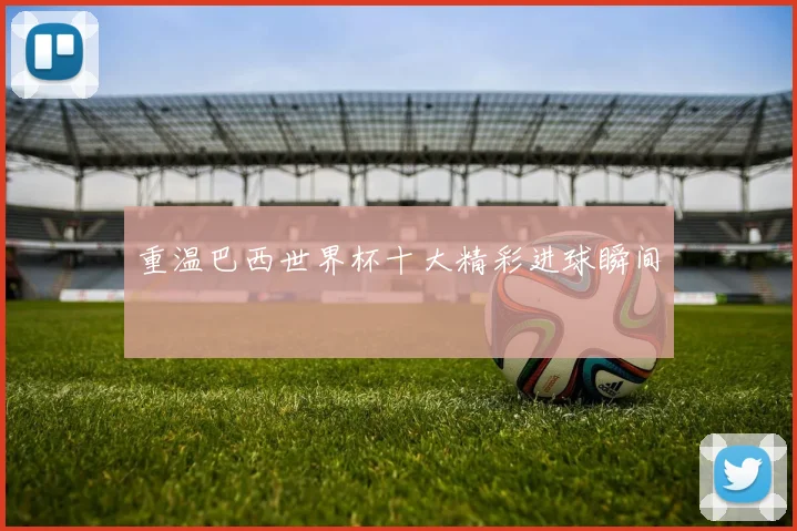 重温巴西世界杯十大精彩进球瞬间