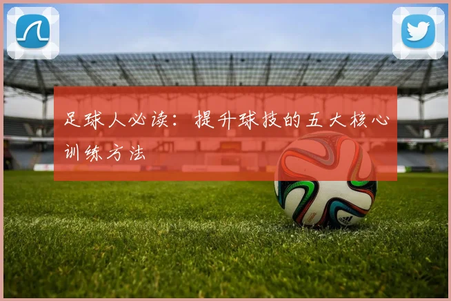 足球人必读：提升球技的五大核心训练方法