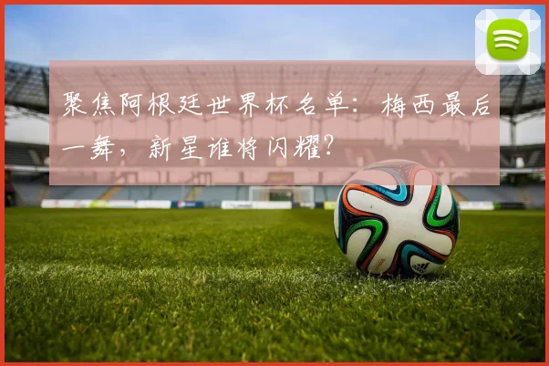 聚焦阿根廷世界杯名单:梅西最后一舞,新星谁将闪耀?