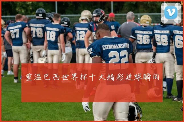 重温巴西世界杯十大精彩进球瞬间