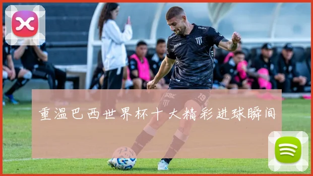 重温巴西世界杯十大精彩进球瞬间